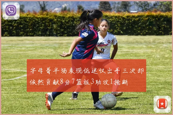 字母哥半场表现低迷仅出手三次却依然贡献8分7篮板3助攻1抢断