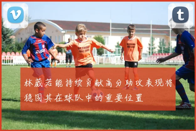 林葳若能持续贡献高分助攻表现将稳固其在球队中的重要位置