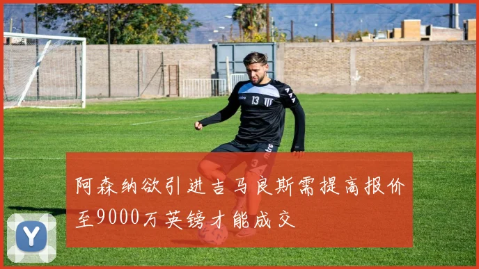 阿森纳欲引进吉马良斯需提高报价至9000万英镑才能成交