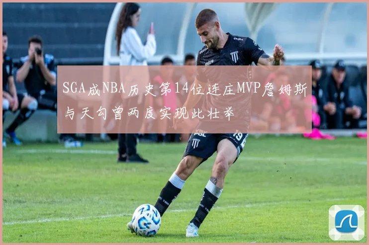 SGA成NBA历史第14位连庄MVP詹姆斯与天勾曾两度实现此壮举