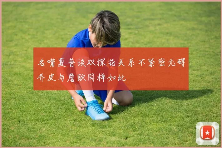 名嘴夏普谈双探花关系不紧密无碍乔皮与詹欧同样如此