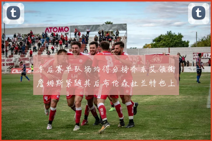 季后赛单队场均得分榜乔东艾领衔詹姆斯紧随其后布伦森杜兰特也上榜