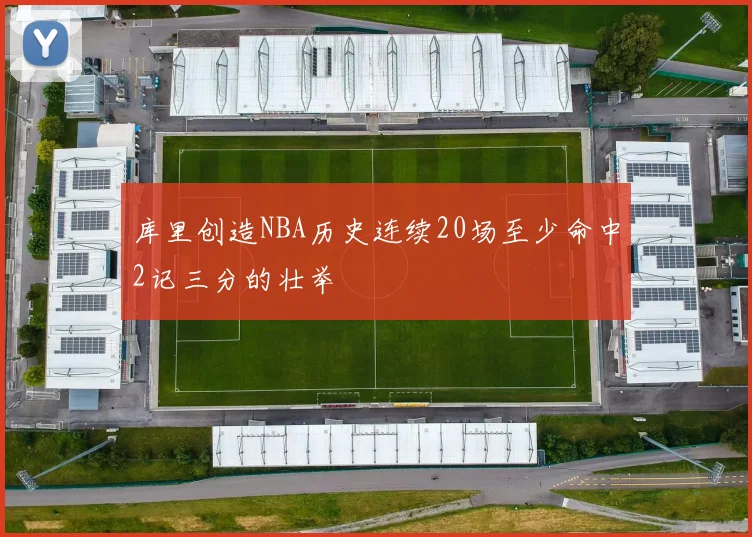 库里创造NBA历史连续20场至少命中2记三分的壮举