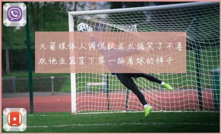 火箭媒体人调侃狄龙太搞笑了不喜欢他坐篮筐下第一排看球的样子