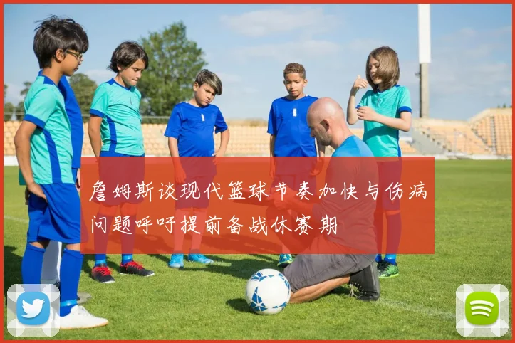 詹姆斯谈现代篮球节奏加快与伤病问题呼吁提前备战休赛期