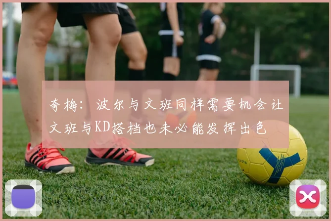 夸梅：波尔与文班同样需要机会让文班与KD搭档也未必能发挥出色