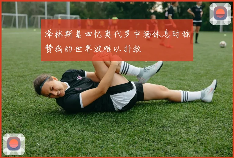 泽林斯基回忆奥代罗中场休息时称赞我的世界波难以扑救