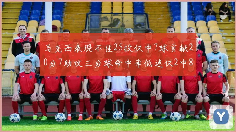 马克西表现不佳25投仅中7球贡献20分7助攻三分球命中率低迷仅2中8