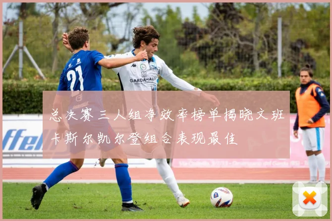 总决赛三人组净效率榜单揭晓文班卡斯尔凯尔登组合表现最佳
