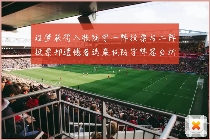 追梦获得八张防守一阵投票与二阵投票却遗憾落选最佳防守阵容分析
