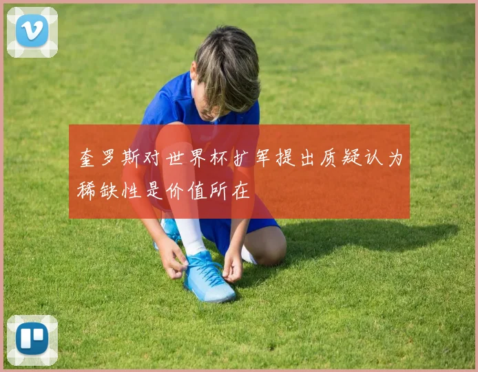 奎罗斯对世界杯扩军提出质疑认为稀缺性是价值所在