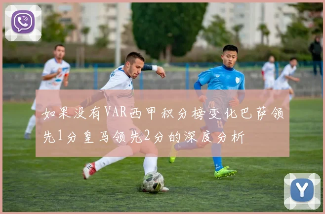 如果没有VAR西甲积分榜变化巴萨领先1分皇马领先2分的深度分析