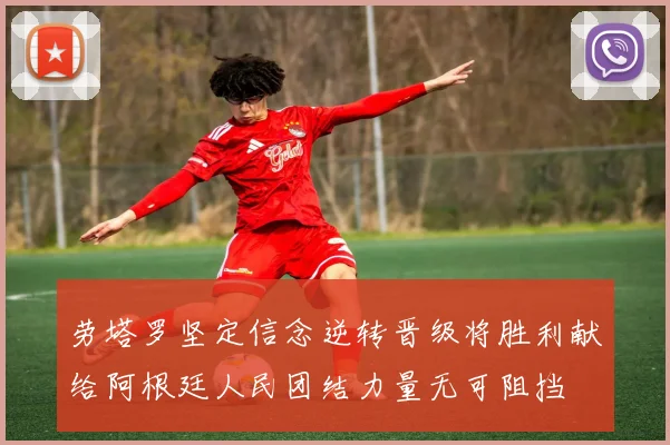 劳塔罗坚定信念逆转晋级将胜利献给阿根廷人民团结力量无可阻挡