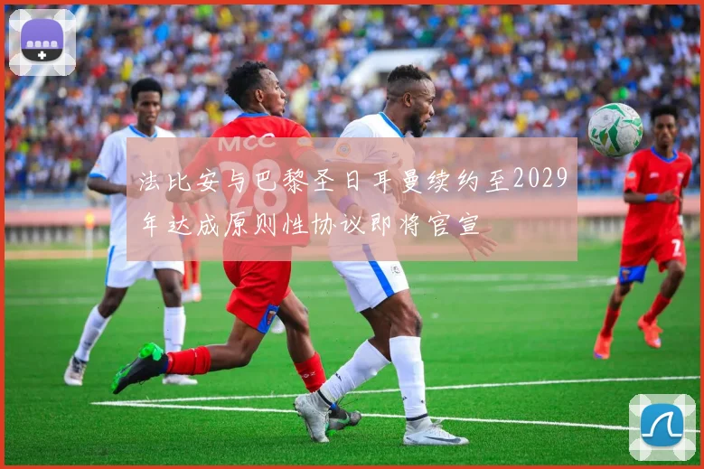 法比安与巴黎圣日耳曼续约至2029年达成原则性协议即将官宣