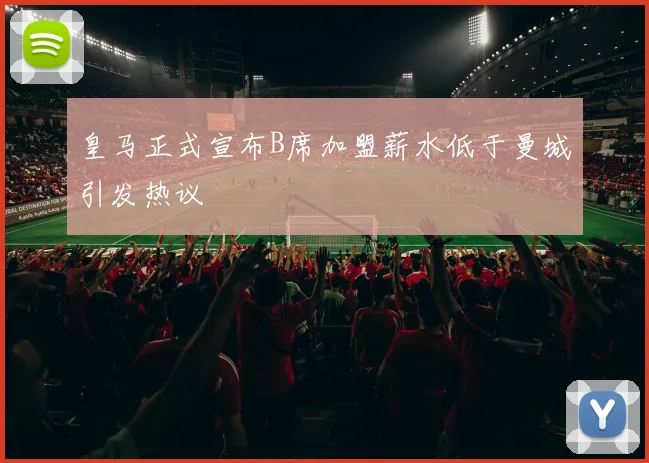 皇马正式宣布B席加盟薪水低于曼城引发热议