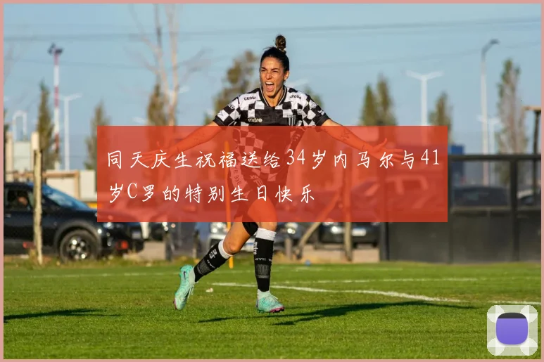 同天庆生祝福送给34岁内马尔与41岁C罗的特别生日快乐