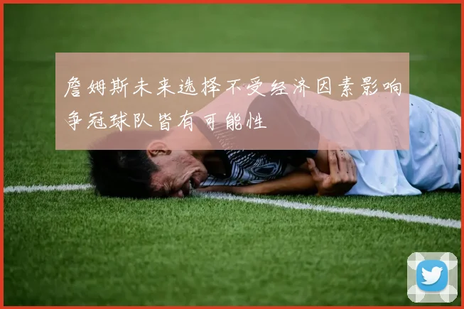 詹姆斯未来选择不受经济因素影响争冠球队皆有可能性