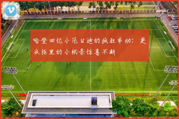 哈登回忆小范甘迪的疯狂举动：更衣柜里的小纸条惊喜不断