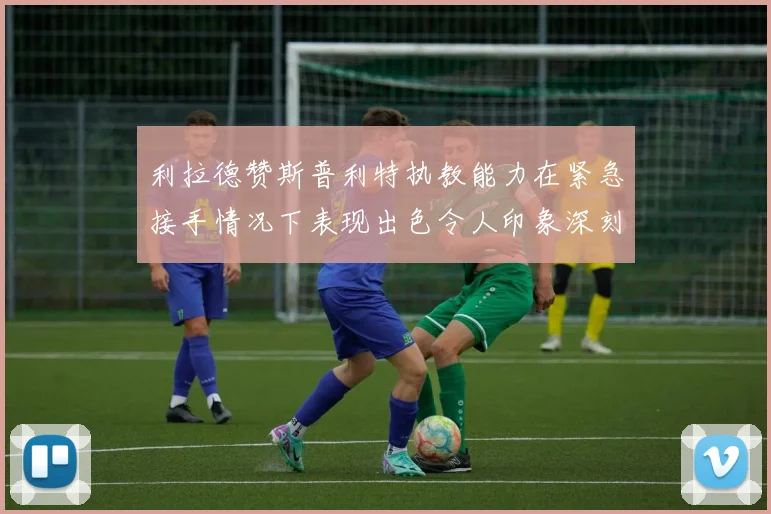 利拉德赞斯普利特执教能力在紧急接手情况下表现出色令人印象深刻