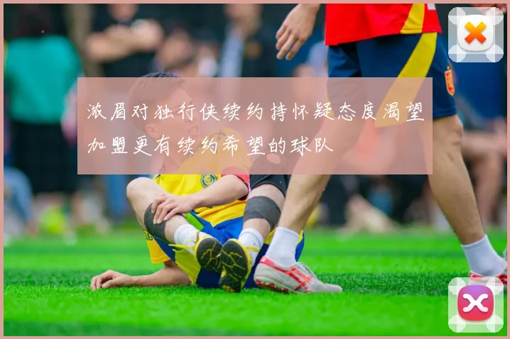 浓眉对独行侠续约持怀疑态度渴望加盟更有续约希望的球队