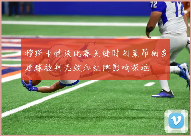 穆斯卡特谈比赛关键时刻莱昂纳多进球被判无效和红牌影响深远