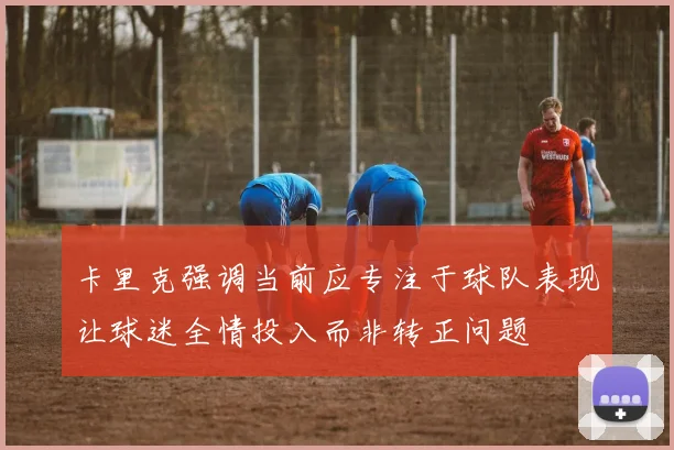 卡里克强调当前应专注于球队表现让球迷全情投入而非转正问题