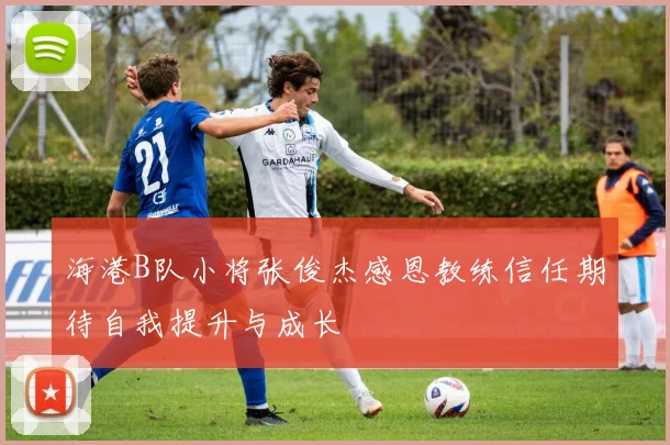 海港B队小将张俊杰感恩教练信任期待自我提升与成长