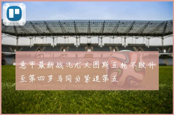意甲最新战况尤文图斯五轮不败升至第四罗马同分紧追第五