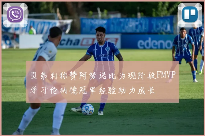 贝弗利称赞阿努诺比为现阶段FMVP学习伦纳德冠军经验助力成长