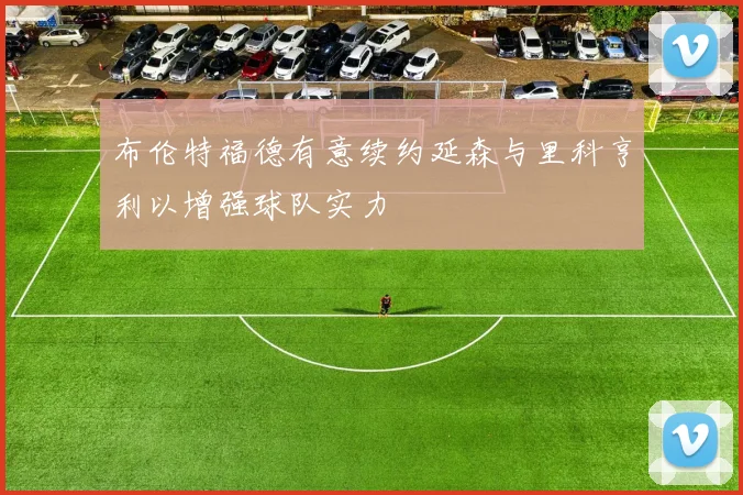 布伦特福德有意续约延森与里科亨利以增强球队实力