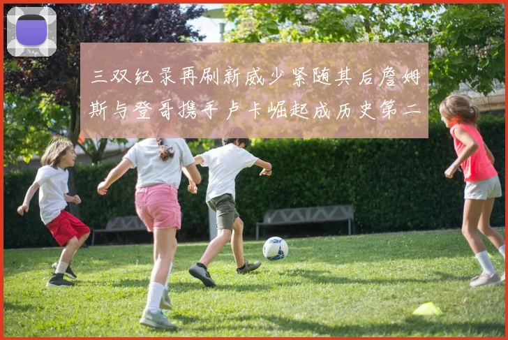 三双纪录再刷新威少紧随其后詹姆斯与登哥携手卢卡崛起成历史第二