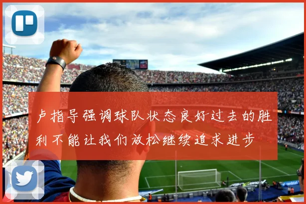 卢指导强调球队状态良好过去的胜利不能让我们放松继续追求进步